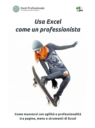 Usa Excel come un professionista: Come muoversi con agilità e professionalità tra pagine, menu e strumenti di Excel