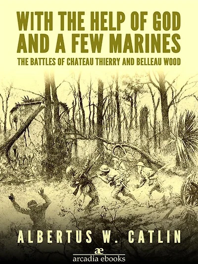 "With the Help of God and a Few Marines": The Battles of Chateau Thierry and Belleau Wood