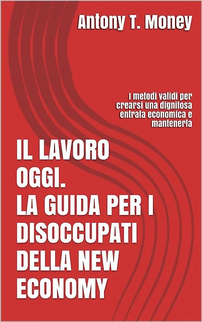 Il lavoro oggi. La guida per i disoccupati della New Economy: I metodi validi per crearsi una dignitosa entrata economica e mantenerla