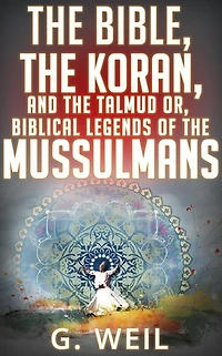 The Bible, The Koran, and the Talmud or, biblical legends of the mussulmans