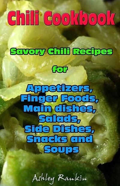 Chili Cookbook : Savory Chili Recipes for Appetizers, Finger Foods, Main dishes, Salads, Side Dishes, Snacks and Soups