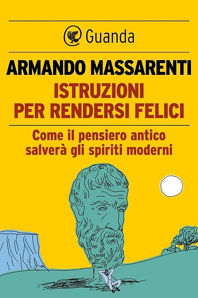 Istruzioni per rendersi felici: Come il pensiero antico salverà gli spiriti moderni