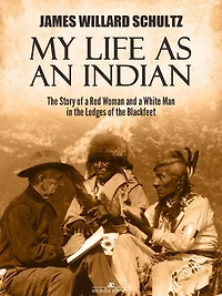 My Life as an Indian: the Story of a Red Woman and White Man Lodges Blackfeet