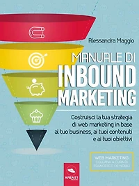 Manuale di Inbound Marketing: Costruisci la tua strategia di web marketing in base al tuo business, ai tuoi contenuti e ai tuoi obiettivi