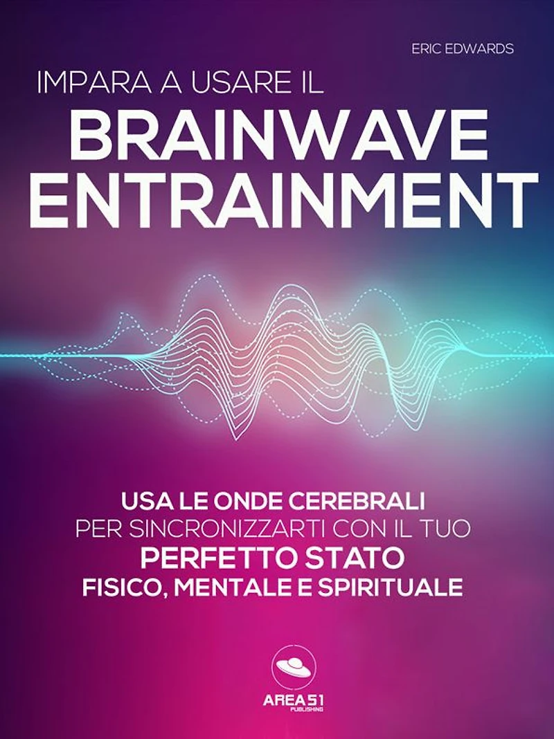Impara a usare il Brainwave Entrainment: Usa le onde cerebrali per sincronizzarti con il tuo perfetto stato fisico, mentale e spirituale