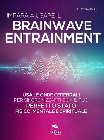 Impara a usare il Brainwave Entrainment: Usa le onde cerebrali per sincronizzarti con il tuo perfetto stato fisico, mentale e spirituale