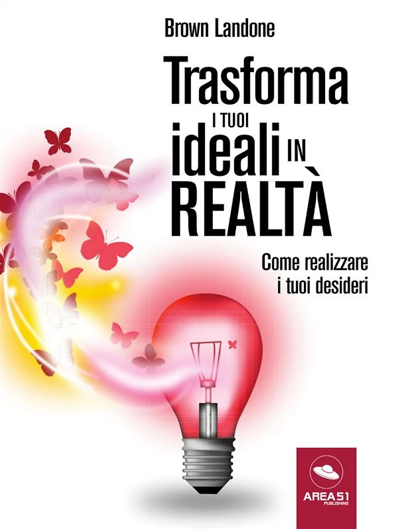 Trasforma i tuoi ideali in realta: Come realizzare i tuoi desideri
