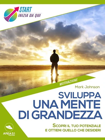 Sviluppa una mente di grandezza: Scopri il tuo potenziale e ottieni quello che desideri