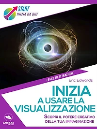 Impara a usare la visualizzazione: Scopri il potere creativo della tua immaginazione