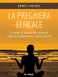La preghiera efficace: Il canale di accesso alla sorgente infinita di abbondanza, salute, felicità
