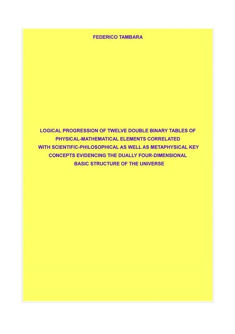 Logical progression of twelve double binary tables of physical-mathematical elements correlated with scientific-philosophical as well as metaphysical key concepts evidencing the dually four-dimensional basic structure of the universe