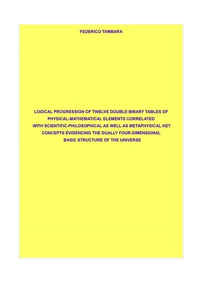 Logical progression of twelve double binary tables of physical-mathematical elements correlated with scientific-philosophical as well as metaphysical key concepts evidencing the dually four-dimensional basic structure of the universe