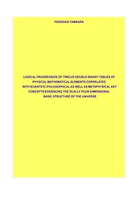 Logical progression of twelve double binary tables of physical-mathematical elements correlated with scientific-philosophical as well as metaphysical key concepts evidencing the dually four-dimensional basic structure of the universe