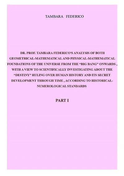Dr. Prof. Tambara Federico's analysis of both geometrical-mathematical and physical-mathematical foundations of the universe from the "big bang" onwards, with a view to scientifically investigating about the "destiny"...