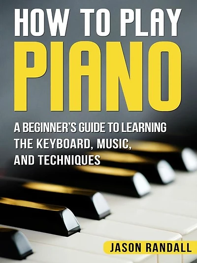 How to Play Piano: A Beginner's Guide to Learning the Keyboard, Music, and Techniques
