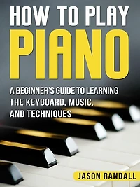 How to Play Piano: A Beginner's Guide to Learning the Keyboard, Music, and Techniques
