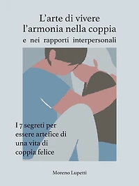 L'arte di vivere l'armonia nella coppia: I 7 segreti che devi assolutamente conoscere se vuoi essere artefice di una vita di coppia felice