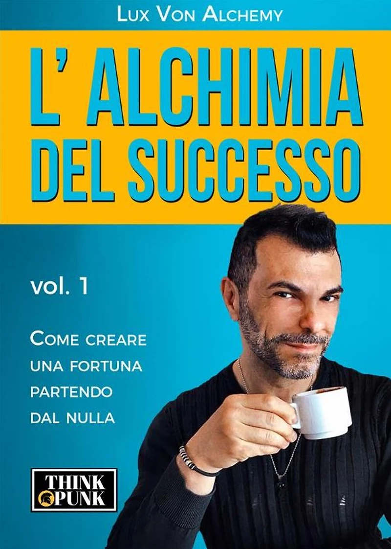 L'alchimia del successo: vol.1 - Come creare una fortuna partendo dal nulla