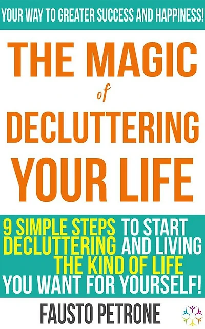 The Magic of Decluttering your Life: 9 simple steps to start decluttering and living the kind of life you want for yourself!
