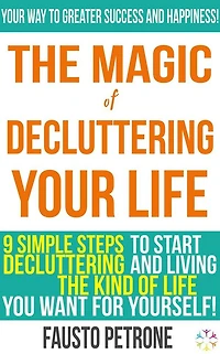 The Magic of Decluttering your Life: 9 simple steps to start decluttering and living the kind of life you want for yourself!
