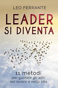Leader si diventa: 11 metodi per guidare gli altri nel lavoro e nella vita