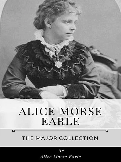 Alice Morse Earle - The Major Collection