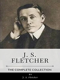 J. S. Fletcher - The Complete Collection