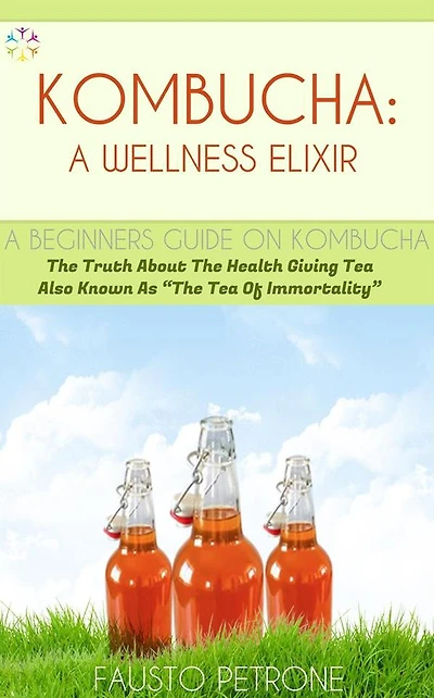 Kombucha: A Wellness Elixir: The Truth About The Health Giving Tea Also Known As "The Tea Of Immortality"
