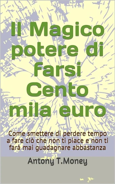 Il magico potere di farsi cento mila euro: Come smettere di perdere tempo a fare ciò che non ti piace e non ti farà mai guadagnare abbastanza