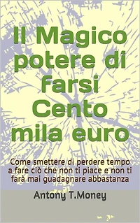 Il magico potere di farsi cento mila euro: Come smettere di perdere tempo a fare ciò che non ti piace e non ti farà mai guadagnare abbastanza