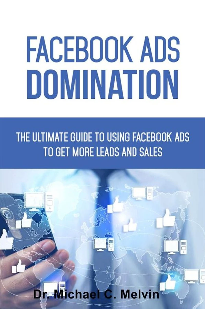 Facebook Ads Domination: The Ultimate Guide To Using Facebook Ads To Getting More Leads And Sales