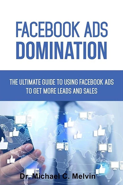 Facebook Ads Domination: The Ultimate Guide To Using Facebook Ads To Getting More Leads And Sales