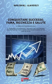 CONQUISTARE SUCCESSO, FAMA, RICCHEZZA E SALUTE - Il meglio di Napoleon Hill: Il Pensiero, le Strategie, i Segreti, del più grande Motivatore di tutti i tempi per trasformare le tue idee in soldi