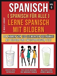 Spanisch (Spanisch für alle) Lerne Spanisch mit Bildern (Vol 6): Erlernen Sie den Namen von 100 Elementen (Getränke) mit Bildern und zweisprachigem Text