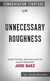 Unnecessary Roughness: Inside the Trial and Final Days of Aaron Hernandez by Jose Baez  Conversation Starters