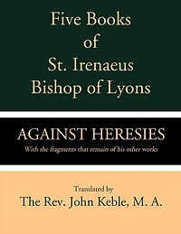 Five Books of St. Irenaeus Bishop of Lyons: Against Heresies with the Fragments that Remain of His Other Works