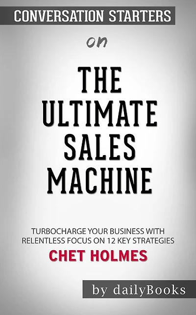 The Ultimate Sales Machine: Turbocharge Your Business with Relentless Focus on 12 Key Strategies by Chet Holmes Conversation Starters