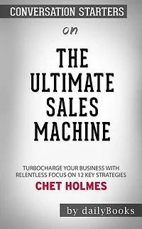 The Ultimate Sales Machine: Turbocharge Your Business with Relentless Focus on 12 Key Strategies by Chet Holmes Conversation Starters