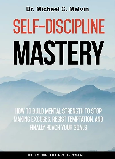Self-Discipline Mastery: How To Build Mental Strength To Stop Making Excuses, Resist Temptation And Finally Reach Your Goals