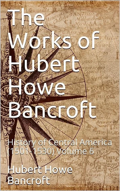 The Works of Hubert Howe Bancroft, Volume 6 / History of Central America, 1501-1530