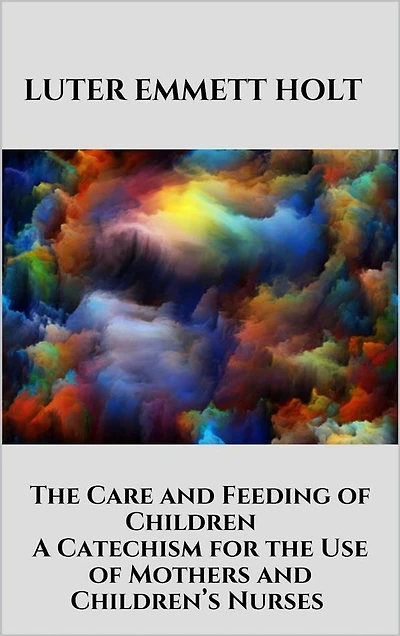 The Care and Feeding of Children - A Catechism for the Use of Mothers and Children's Nurses