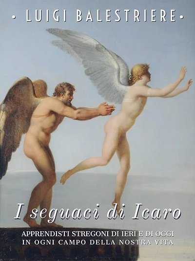 I seguaci di Icaro. Apprendisti stregoni di ieri e di oggi in ogni campo della nostra vita