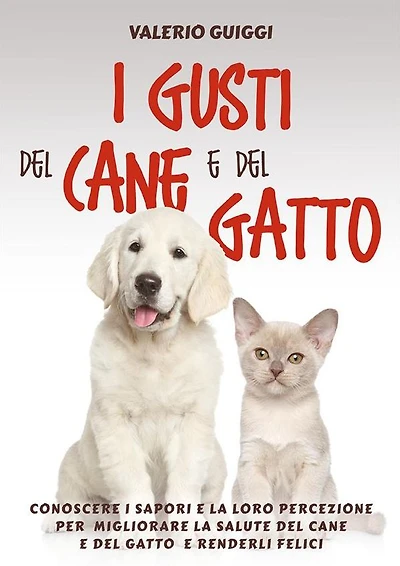 I Gusti del Cane e del Gatto: Conoscere i sapori e la loro percezione per migliorare la salute del Cane e del Gatto e renderli felici