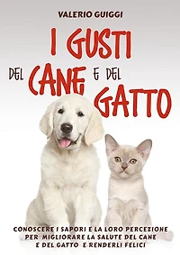I Gusti del Cane e del Gatto: Conoscere i sapori e la loro percezione per migliorare la salute del Cane e del Gatto e renderli felici