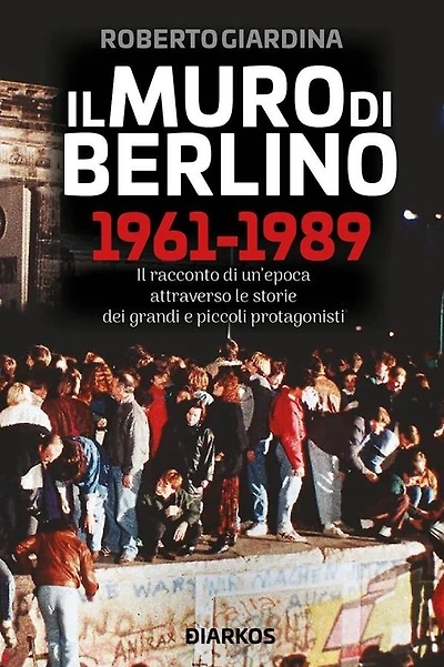 Il Muro di Berlino 1961-1989: Il racconto di un'epoca attraverso le storie dei grandi e piccoli protagonisti
