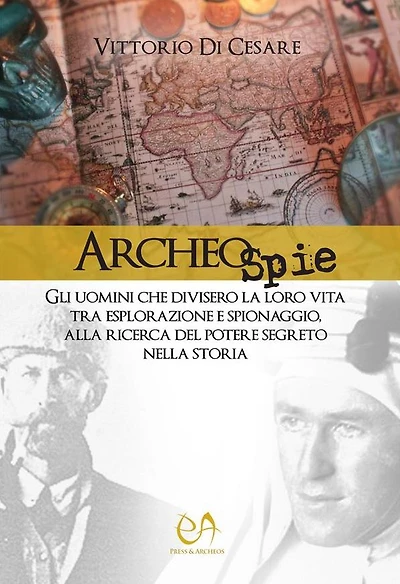 Archeospie: Gli uomini che divisero la loro vita tra esplorazione e spionaggio, alla ricerca del potere segreto nella Storia