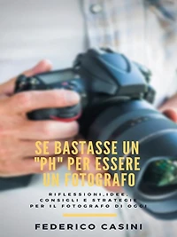 Se bastasse un "ph" per essere un fotografo: Riflessioni, idee, consigli e strategie per il fotografo di oggi