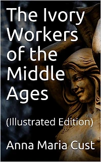 the Ivory Workers of Middle Ages: (Illustrated Edition)