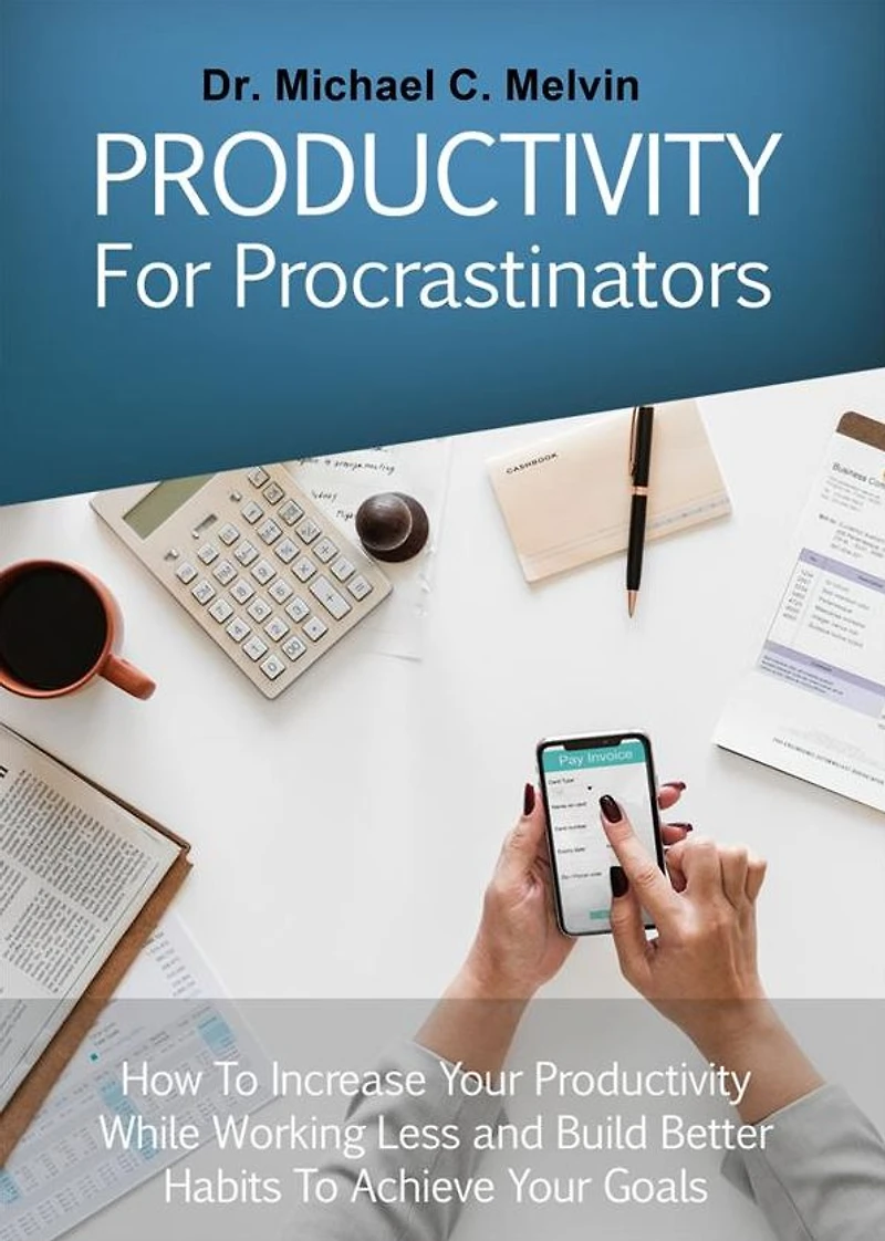 Productivity For Procrastinators: How To Increase Your Productivity While Working Less And Build Better Habits To Achieve Your Goals
