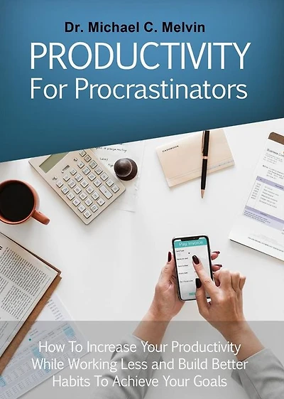 Productivity For Procrastinators: How To Increase Your Productivity While Working Less And Build Better Habits To Achieve Your Goals